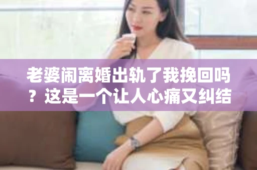 老婆闹离婚出轨了我挽回吗？这是一个让人心痛又纠结的问题。在这个问题上，我想要和大家分享一些我的看法和经验。