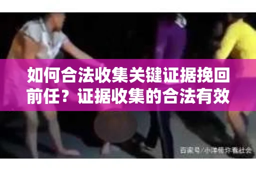 如何合法收集关键证据挽回前任?证据收集的合法有效方案 如何合法收集关键证据挽回前任?证据收集的合法有效方案