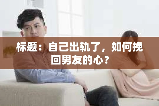 标题：自己出轨了，如何挽回男友的心？