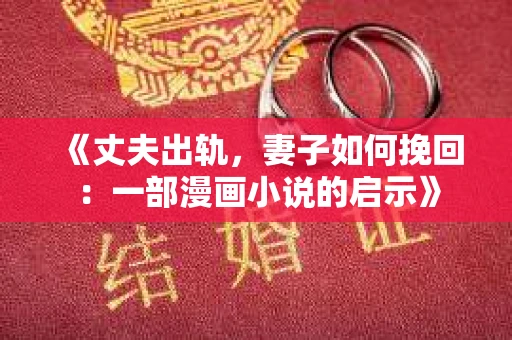 《丈夫出轨，妻子如何挽回：一部漫画小说的启示》