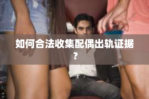 如何合法收集配偶出轨证据？