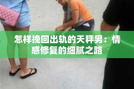 怎样挽回出轨的天秤男：情感修复的细腻之路