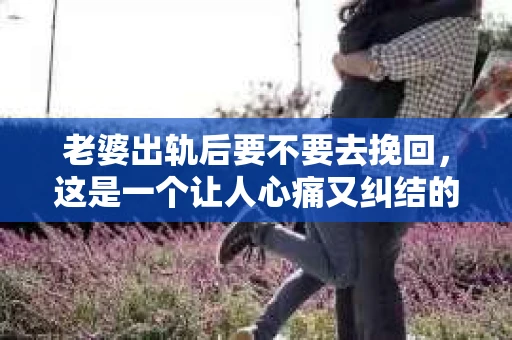 老婆出轨后要不要去挽回，这是一个让人心痛又纠结的问题。在这个问题上，每个人都有自己的看法和选择。今天，我就来和大家聊聊这个话题，希望能给大家带来一些帮助。