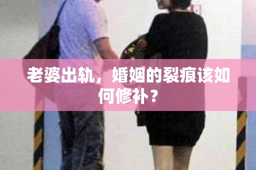 老婆出轨，婚姻的裂痕该如何修补？