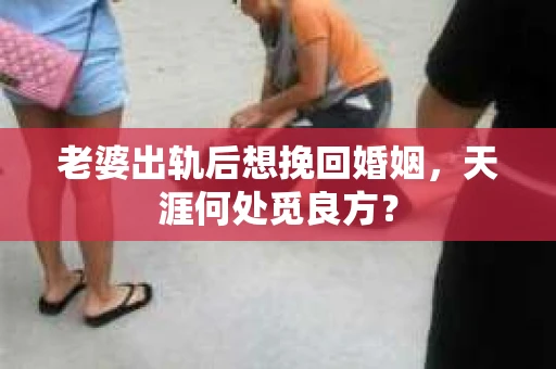 老婆出轨后想挽回婚姻，天涯何处觅良方？
