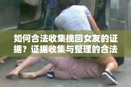 如何合法收集挽回女友的证据？证据收集与整理的合法策略怎么办？