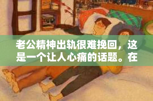 老公精神出轨很难挽回，这是一个让人心痛的话题。在婚姻生活中，当一方发现另一半精神出轨时，往往会产生强烈的痛苦和困惑。那么，面对这种情况，我们该如何应对呢？今天，就让我们一起来探讨一下这个问题。
