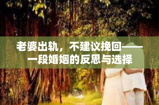 老婆出轨，不建议挽回——一段婚姻的反思与选择