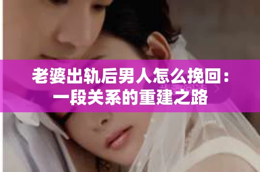 老婆出轨后男人怎么挽回：一段关系的重建之路