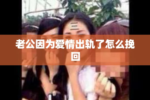 老公因为爱情出轨了怎么挽回