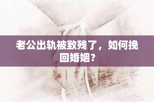老公出轨被致残了，如何挽回婚姻？