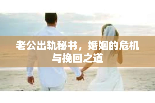 老公出轨秘书，婚姻的危机与挽回之道