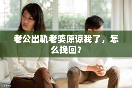 老公出轨老婆原谅我了，怎么挽回？