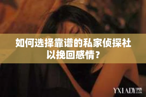 如何选择靠谱的私家侦探社以挽回感情? 如何选择靠谱的私家侦探社以挽回感情?