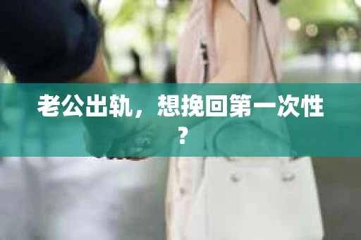 老公出轨，想挽回第一次性？