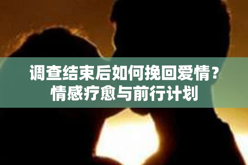 调查结束后如何挽回爱情？情感疗愈与前行计划