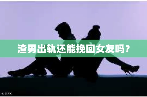 渣男出轨还能挽回女友吗？