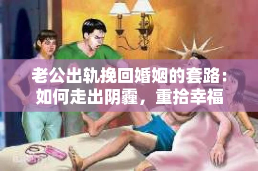老公出轨挽回婚姻的套路：如何走出阴霾，重拾幸福