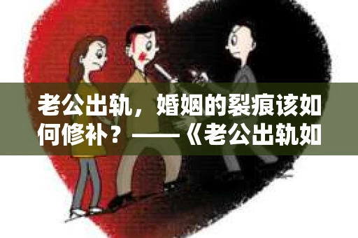 老公出轨，婚姻的裂痕该如何修补？——《老公出轨如何挽回的书》带你走出困境