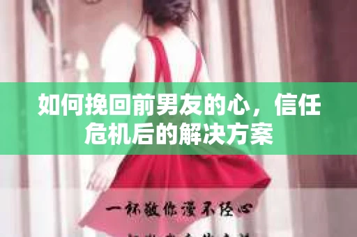 如何挽回前男友的心，信任危机后的解决方案