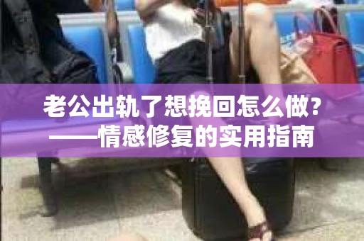 老公出轨了想挽回怎么做？——情感修复的实用指南