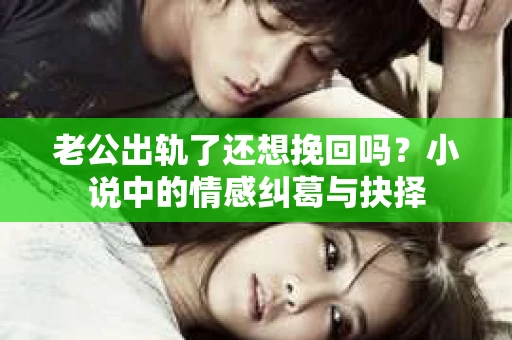 老公出轨了还想挽回吗？小说中的情感纠葛与抉择