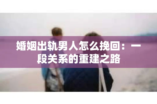 婚姻出轨男人怎么挽回：一段关系的重建之路