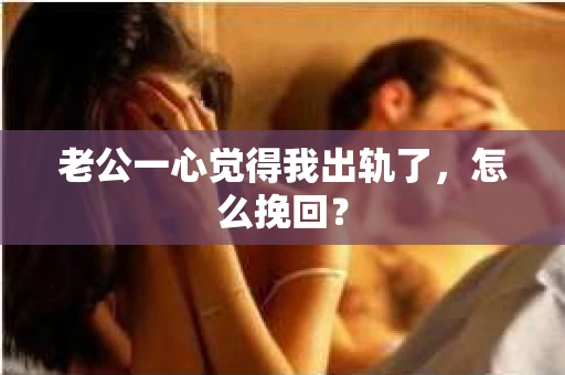 老公一心觉得我出轨了，怎么挽回？