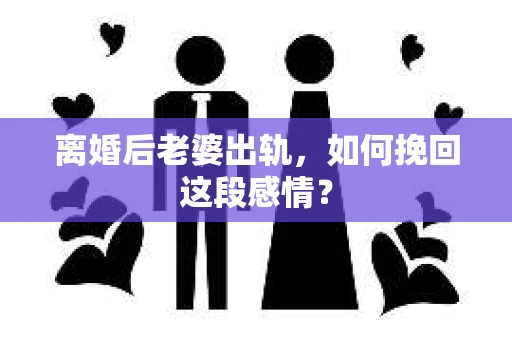 离婚后老婆出轨，如何挽回这段感情？