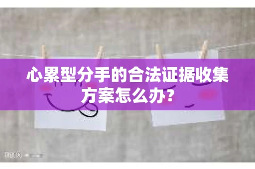 心累型分手的合法证据收集方案怎么办？