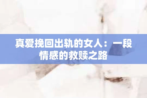 真爱挽回出轨的女人：一段情感的救赎之路