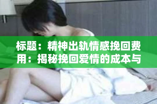 标题：精神出轨情感挽回费用：揭秘挽回爱情的成本与价值