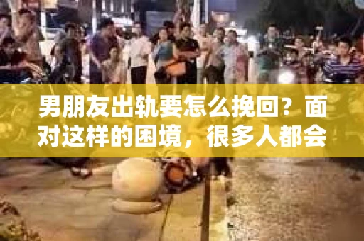 男朋友出轨要怎么挽回？面对这样的困境，很多人都会感到无助和痛苦。但请相信，无论情况多么复杂，总有解决问题的方法。今天，就让我来和大家聊聊，当男朋友出轨时，我们应该如何挽回这段感情。