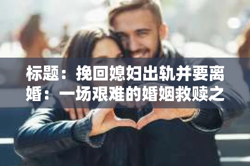 标题：挽回媳妇出轨并要离婚：一场艰难的婚姻救赎之路