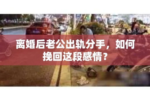 离婚后老公出轨分手，如何挽回这段感情？