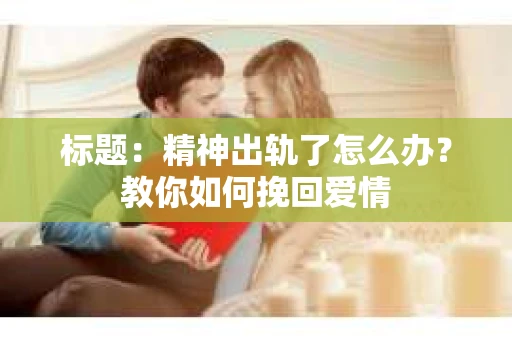 标题：精神出轨了怎么办？教你如何挽回爱情