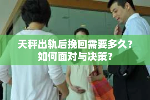 天秤出轨后挽回需要多久？如何面对与决策？