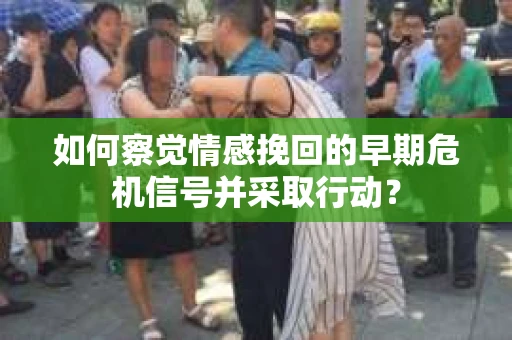 如何察觉情感挽回的早期危机信号并采取行动? 如何察觉情感挽回的早期危机信号并采取行动?