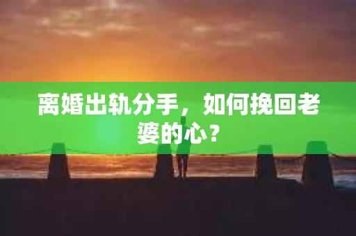 离婚出轨分手，如何挽回老婆的心？