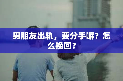 男朋友出轨，要分手嘛？怎么挽回？