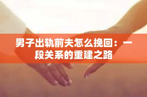 男子出轨前夫怎么挽回：一段关系的重建之路