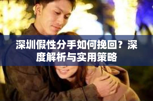 深圳假性分手如何挽回?深度解析与实用策略 深圳假性分手如何挽回?深度解析与实用策略