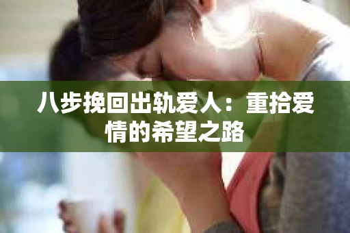 八步挽回出轨爱人：重拾爱情的希望之路