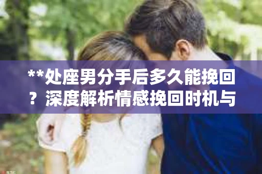 **处座男分手后多久能挽回？深度解析情感挽回时机与策略**