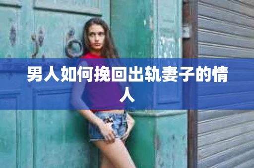 男人如何挽回出轨妻子的情人
