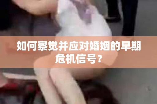 如何察觉并应对婚姻的早期危机信号？