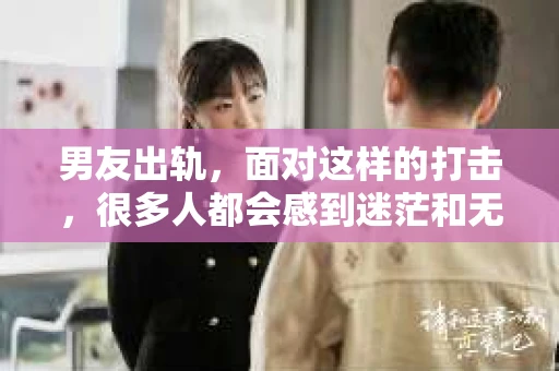 男友出轨，面对这样的打击，很多人都会感到迷茫和无助。那么，男友出轨后，我们该怎么办呢？如何挽回这段感情？今天，就让我来和大家聊聊这个问题。