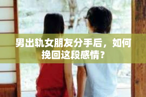 男出轨女朋友分手后，如何挽回这段感情？