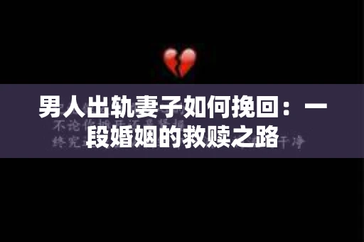 男人出轨妻子如何挽回：一段婚姻的救赎之路