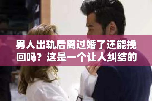 男人出轨后离过婚了还能挽回吗？这是一个让人纠结的问题。在这个充满变数的世界里，婚姻的稳固性似乎变得越来越难以保证。那么，当一个男人出轨后离婚了，他还有机会挽回这段婚姻吗？今天，我们就来探讨一下这个问题。